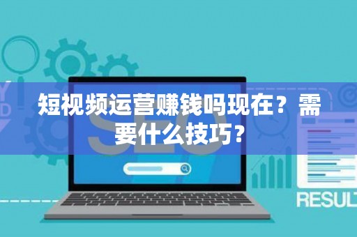 短视频运营赚钱吗现在？需要什么技巧？