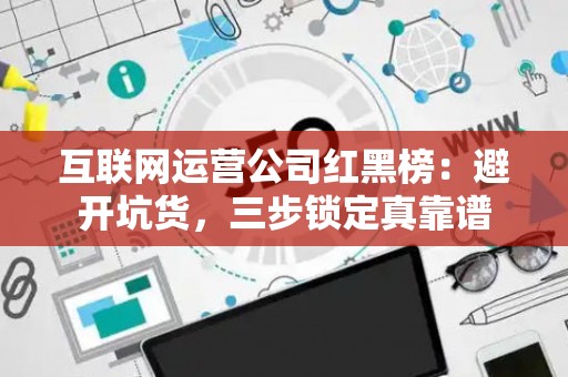 互联网运营公司红黑榜：避开坑货，三步锁定真靠谱
