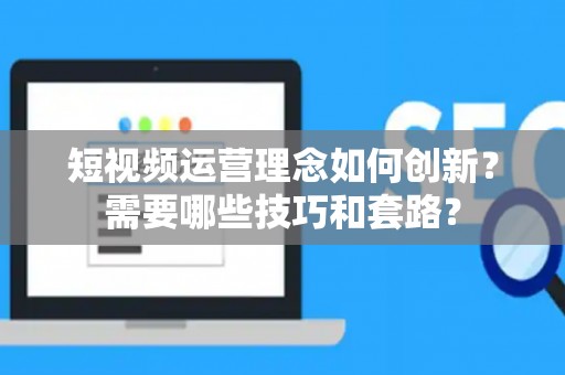 短视频运营理念如何创新？需要哪些技巧和套路？