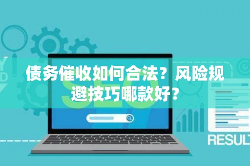 债务催收如何合法？风险规避技巧哪款好？