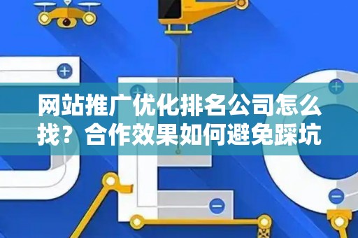 网站推广优化排名公司怎么找？合作效果如何避免踩坑？