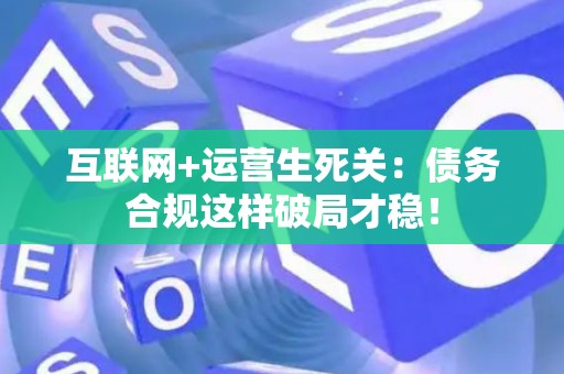 互联网+运营生死关：债务合规这样破局才稳！